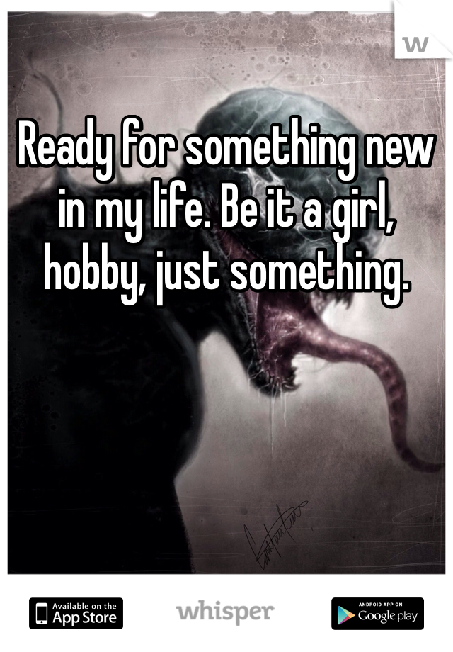 Ready for something new in my life. Be it a girl, hobby, just something. 