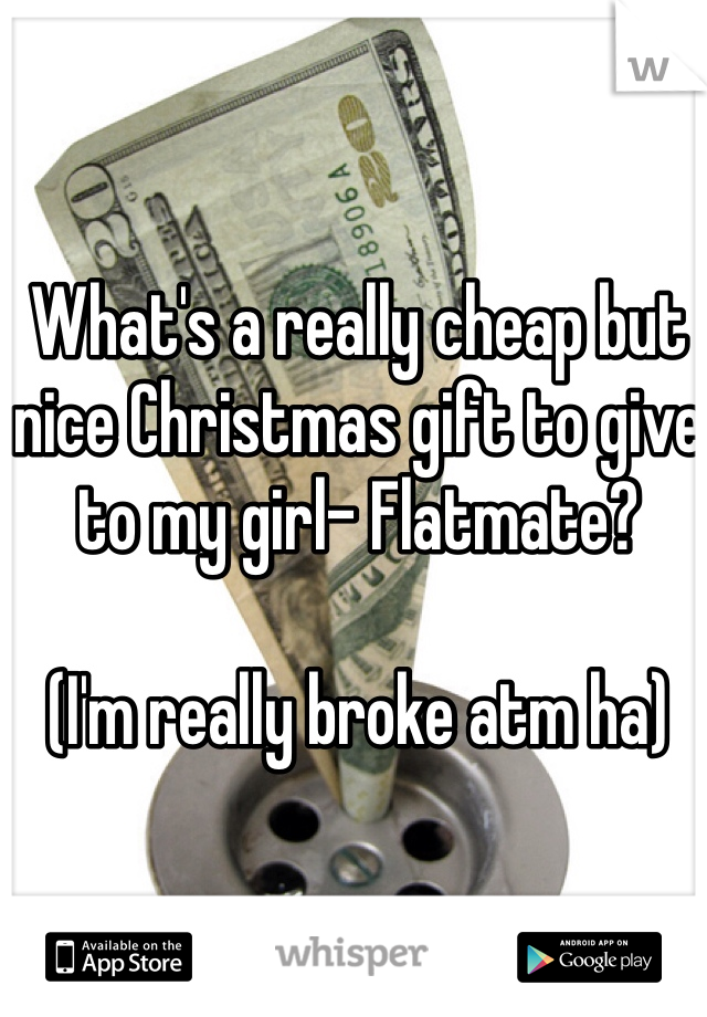 What's a really cheap but nice Christmas gift to give to my girl- Flatmate? 

(I'm really broke atm ha)