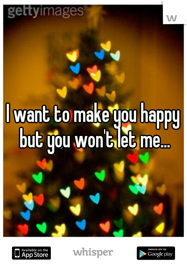 I want to make you happy but you won't let me...