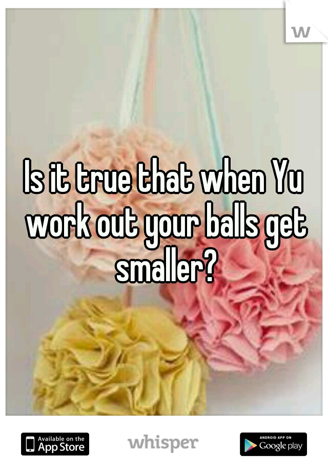 Is it true that when Yu work out your balls get smaller?