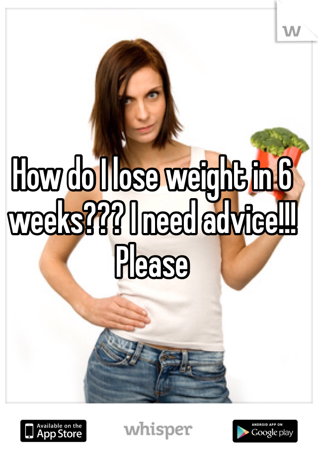 How do I lose weight in 6 weeks??? I need advice!!! Please
