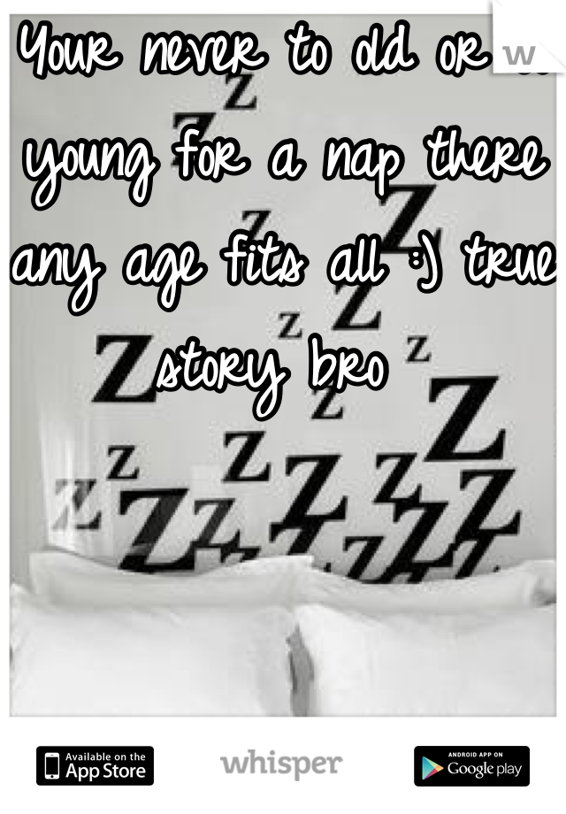 Your never to old or to young for a nap there any age fits all :) true story bro 