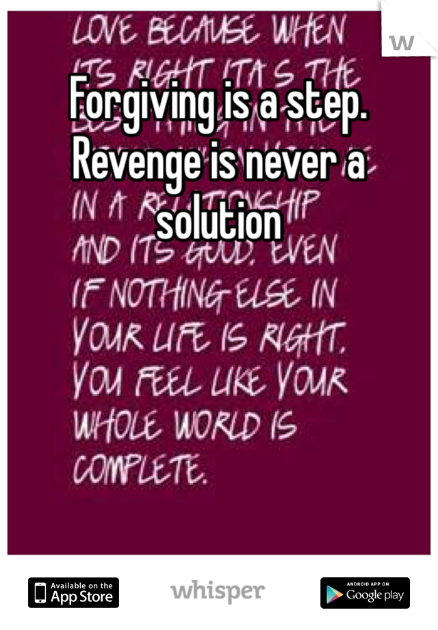 Forgiving is a step. Revenge is never a solution