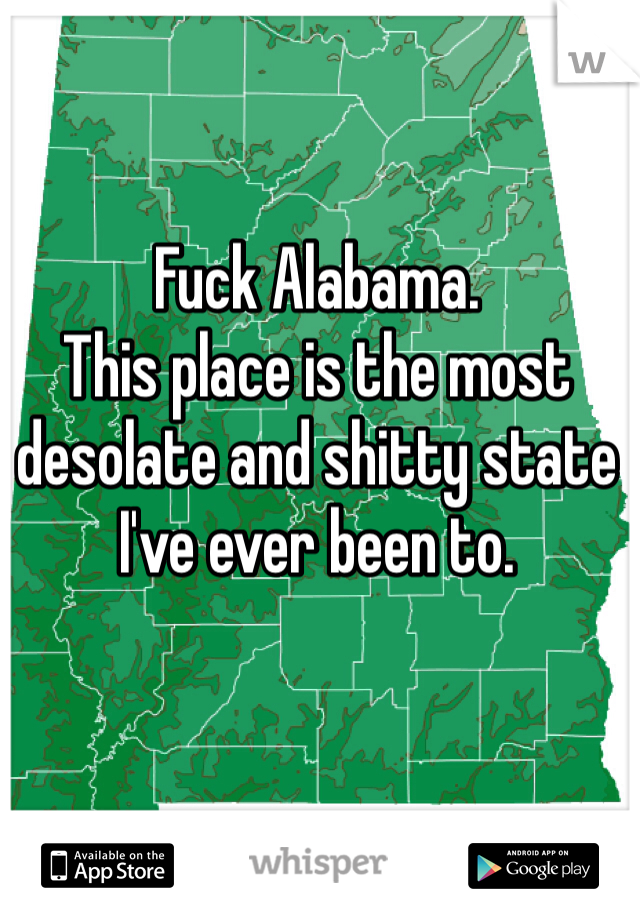 Fuck Alabama. 
This place is the most desolate and shitty state I've ever been to.