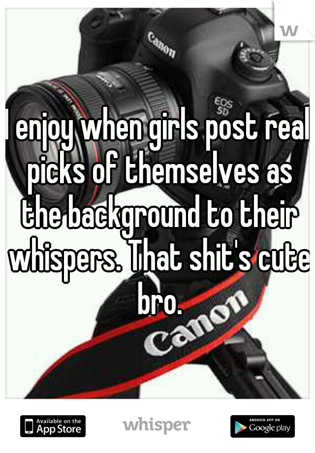 I enjoy when girls post real picks of themselves as the background to their whispers. That shit's cute bro.