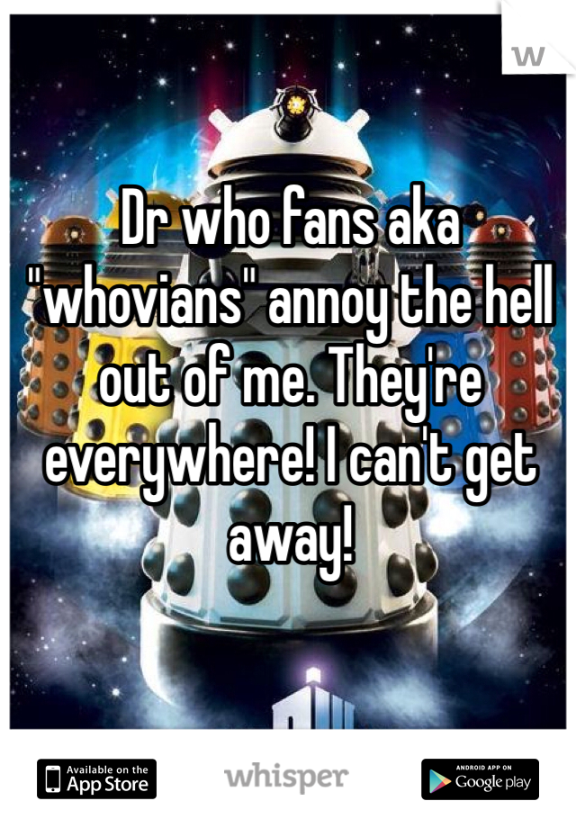 Dr who fans aka "whovians" annoy the hell out of me. They're everywhere! I can't get away! 