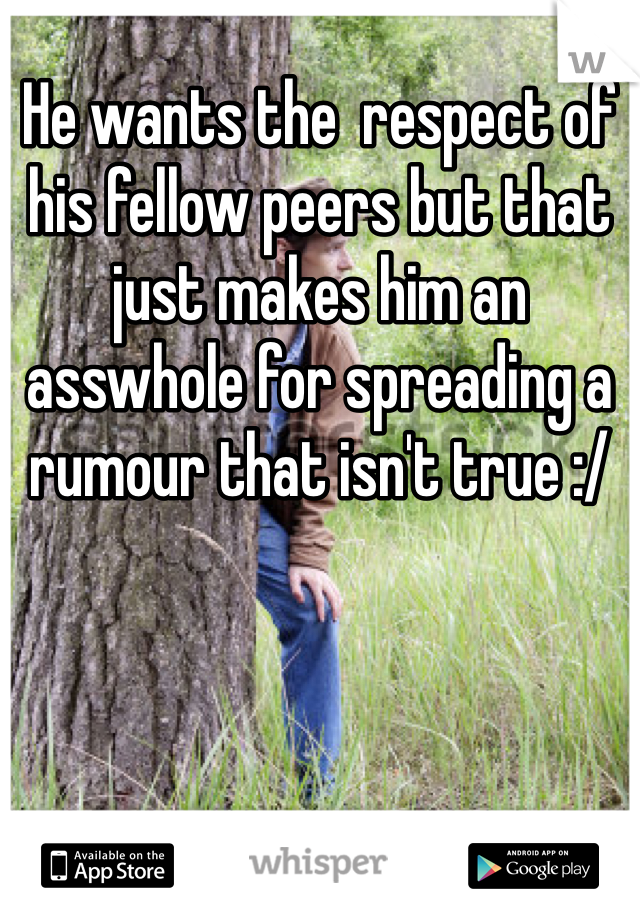 He wants the  respect of his fellow peers but that just makes him an asswhole for spreading a rumour that isn't true :/