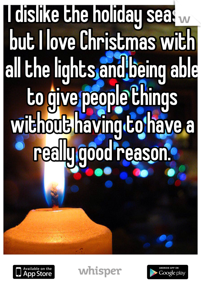 I dislike the holiday season but I love Christmas with all the lights and being able to give people things without having to have a really good reason. 