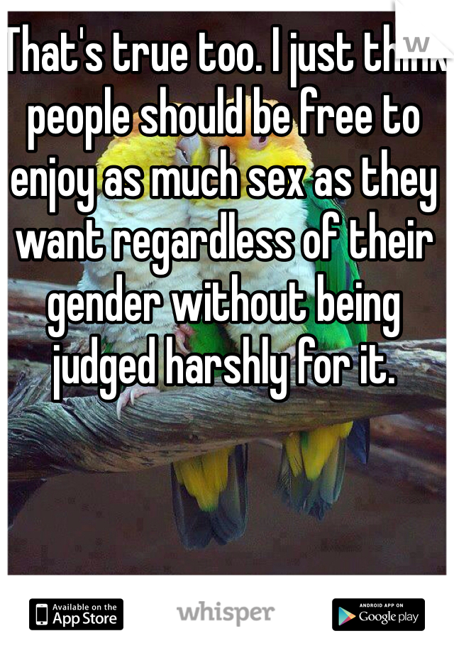 That's true too. I just think people should be free to enjoy as much sex as they want regardless of their gender without being judged harshly for it. 