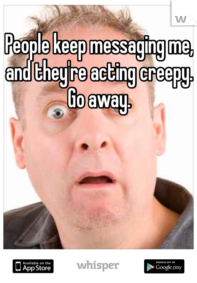 People keep messaging me, and they're acting creepy. Go away.