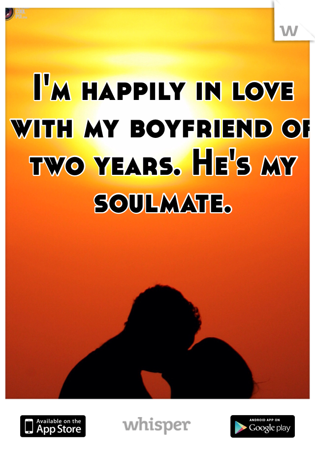 I'm happily in love with my boyfriend of two years. He's my soulmate. 