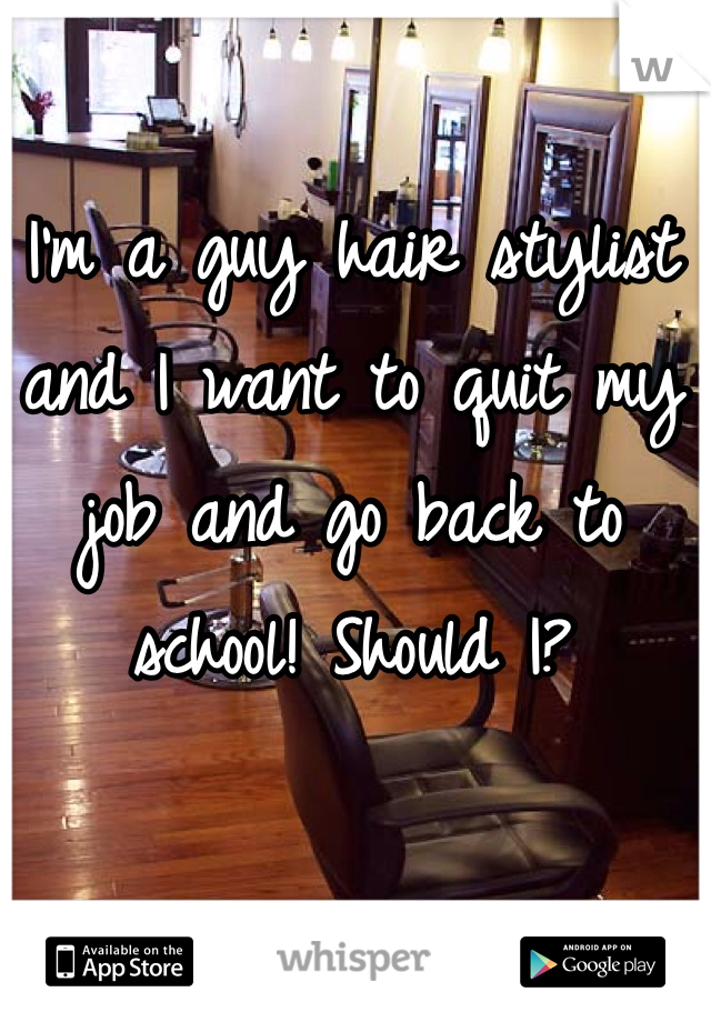 I'm a guy hair stylist and I want to quit my job and go back to school! Should I?