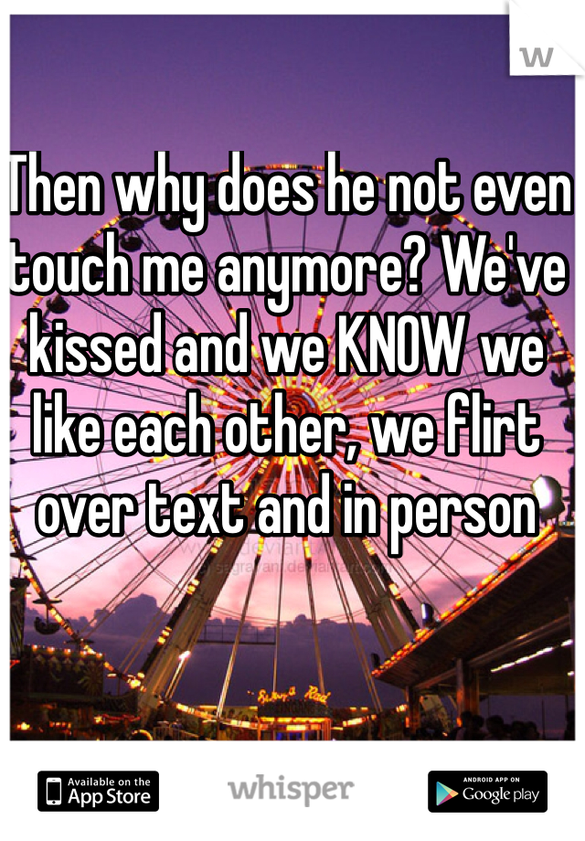 Then why does he not even touch me anymore? We've kissed and we KNOW we like each other, we flirt over text and in person