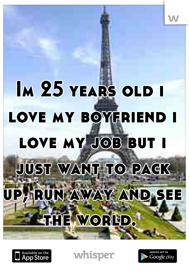 Im 25 years old i love my boyfriend i love my job but i just want to pack up, run away and see the world. 