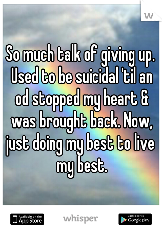 So much talk of giving up. Used to be suicidal 'til an od stopped my heart & was brought back. Now, just doing my best to live  my best.