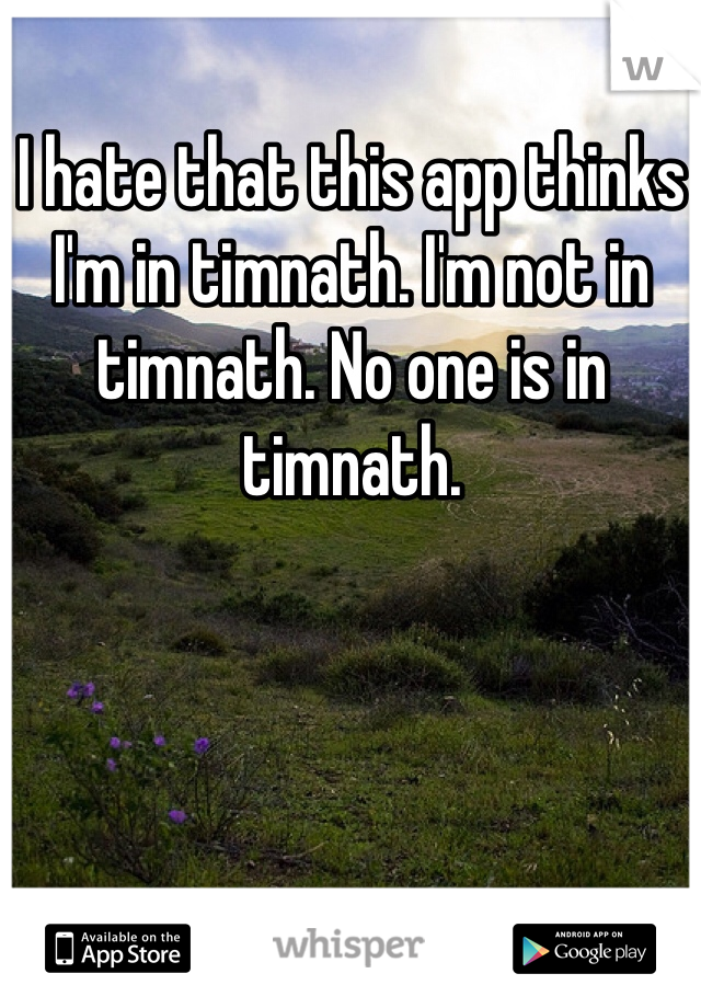 I hate that this app thinks I'm in timnath. I'm not in timnath. No one is in timnath.