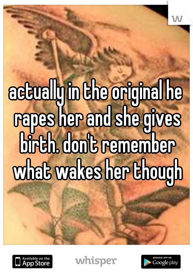 actually in the original he rapes her and she gives birth. don't remember what wakes her though