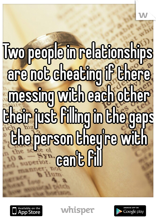 Two people in relationships are not cheating if there messing with each other their just filling in the gaps the person they're with can't fill