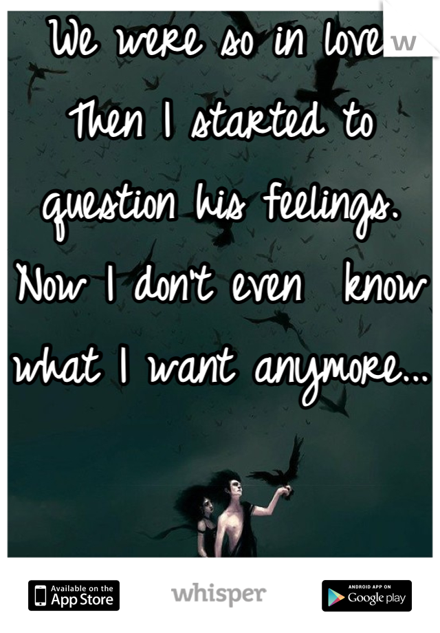 We were so in love.  Then I started to question his feelings. Now I don't even  know what I want anymore...