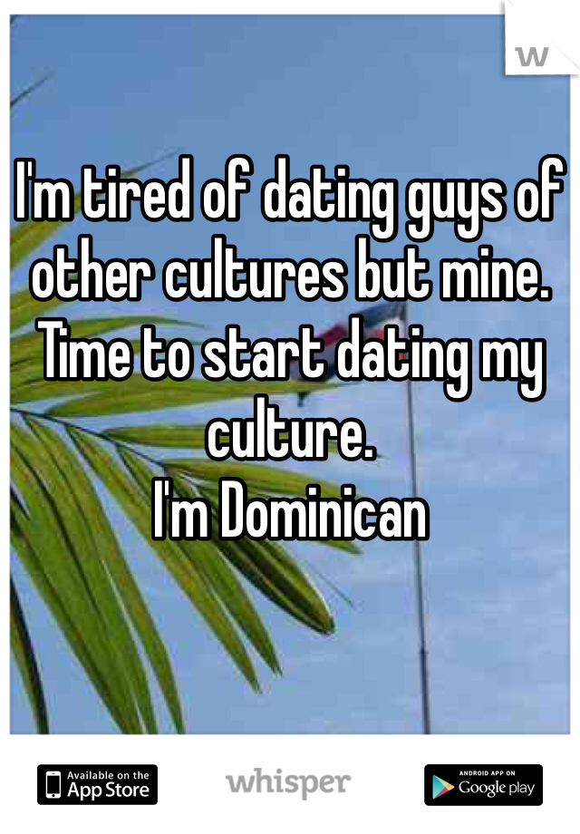 I'm tired of dating guys of other cultures but mine. Time to start dating my culture. 
I'm Dominican 