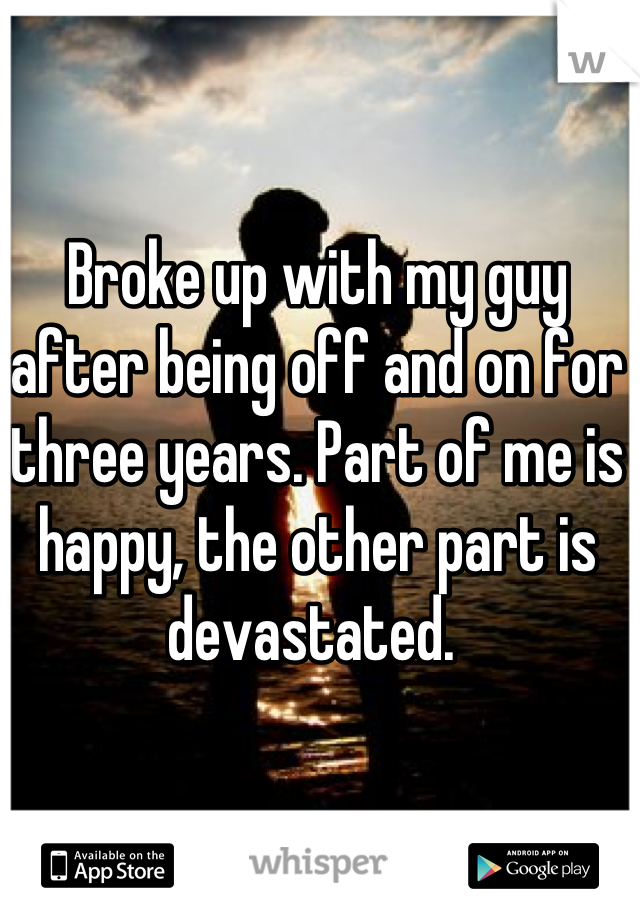 Broke up with my guy after being off and on for three years. Part of me is happy, the other part is devastated. 
