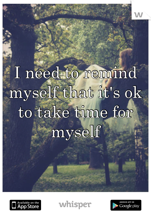 I need to remind myself that it's ok to take time for myself