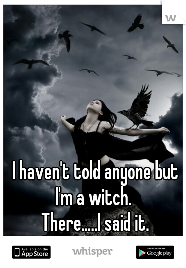 I haven't told anyone but
I'm a witch. 
There.....I said it.