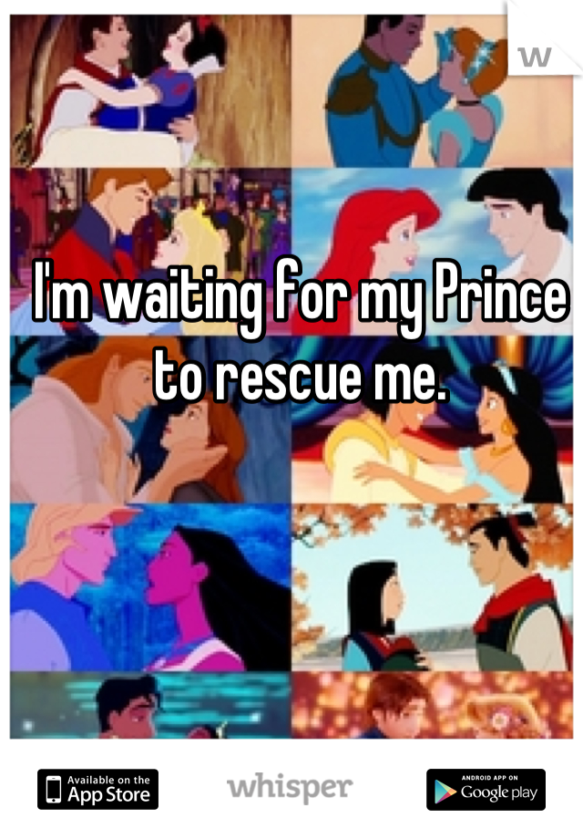 I'm waiting for my Prince to rescue me.