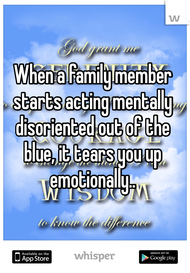 When a family member starts acting mentally disoriented out of the blue, it tears you up emotionally..