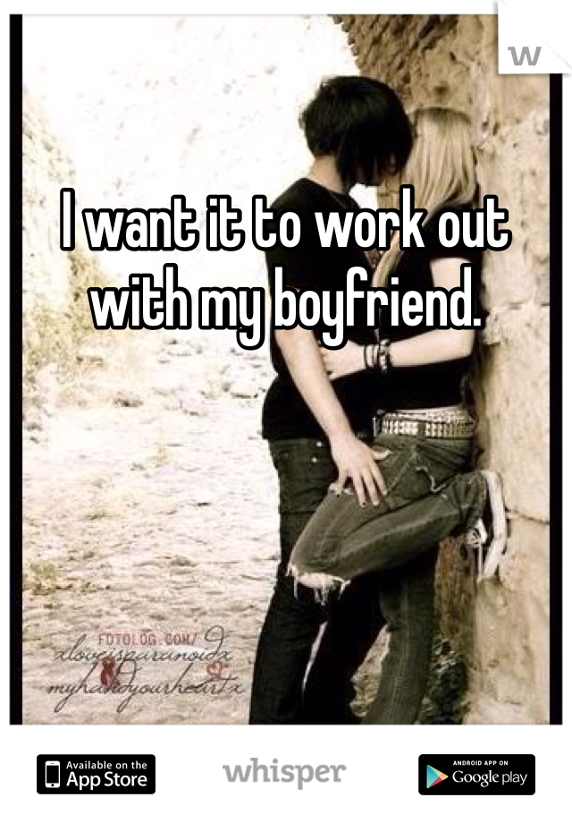 I want it to work out with my boyfriend.