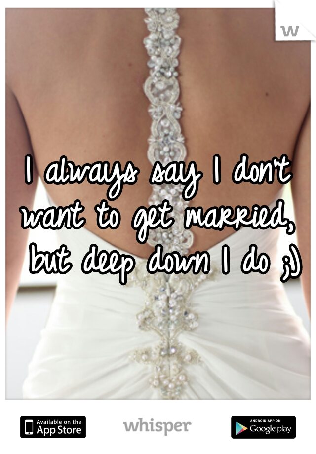 I always say I don't want to get married,  but deep down I do ;)