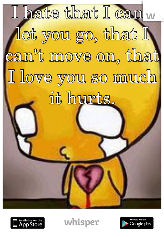 I hate that I can't let you go, that I can't move on, that I love you so much it hurts. 