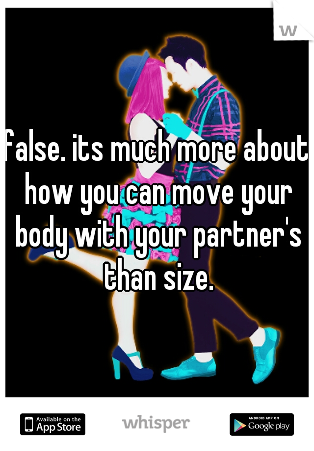 false. its much more about how you can move your body with your partner's than size.