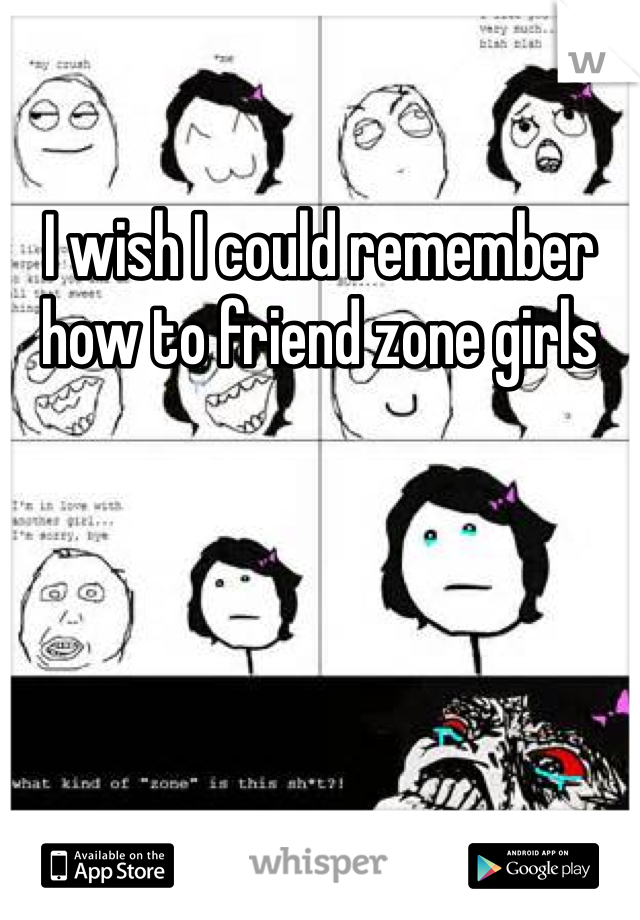 I wish I could remember how to friend zone girls