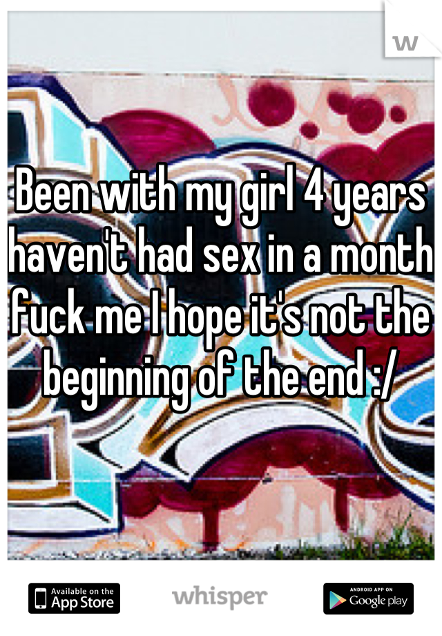 Been with my girl 4 years haven't had sex in a month fuck me I hope it's not the beginning of the end :/