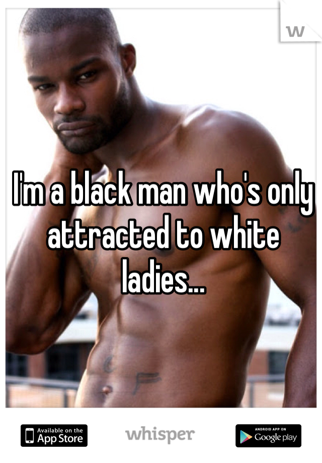 I'm a black man who's only attracted to white ladies...