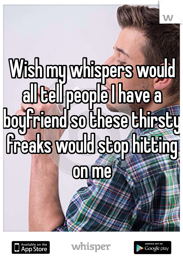 Wish my whispers would all tell people I have a boyfriend so these thirsty freaks would stop hitting on me