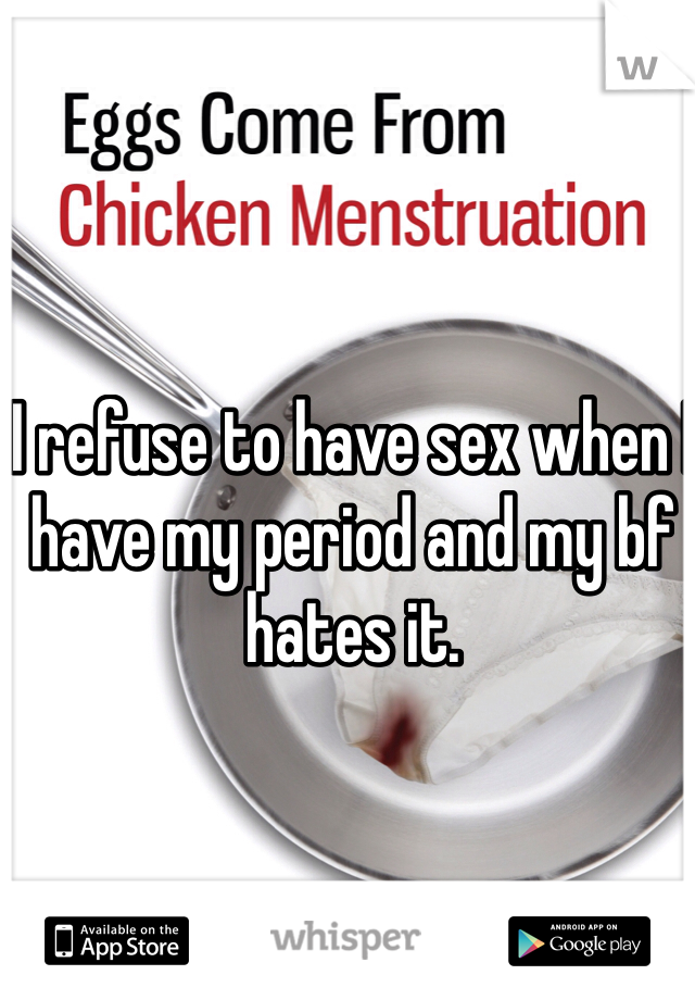 I refuse to have sex when I have my period and my bf hates it. 