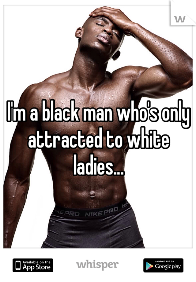 I'm a black man who's only attracted to white ladies...