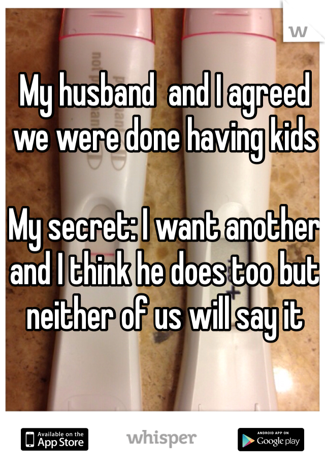 My husband  and I agreed we were done having kids

My secret: I want another and I think he does too but neither of us will say it