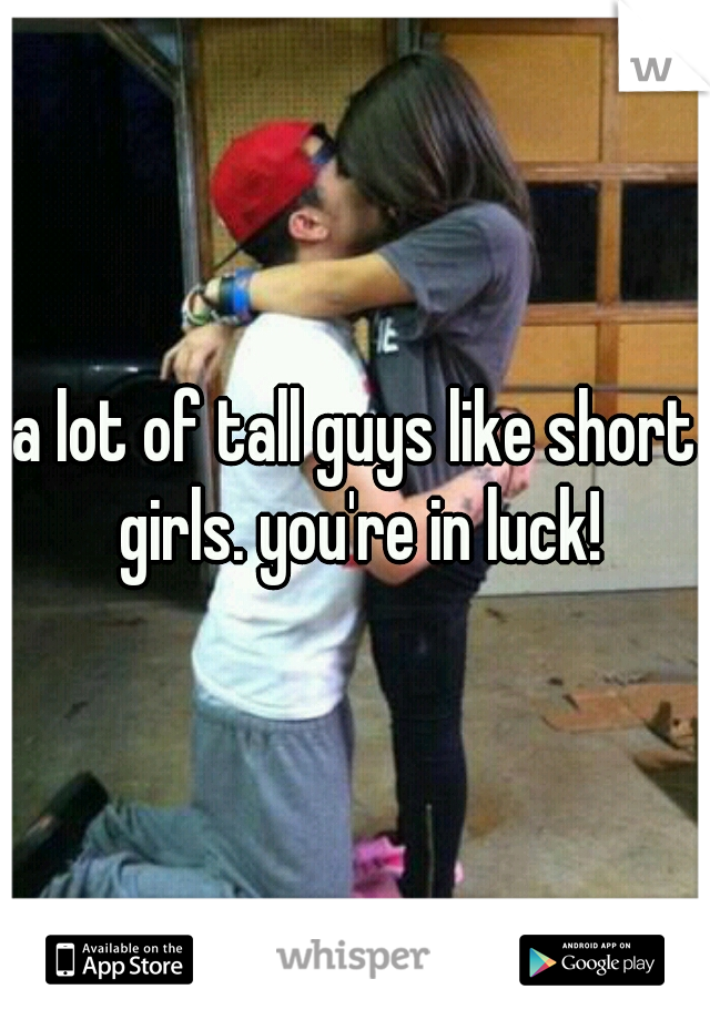 a lot of tall guys like short girls. you're in luck!