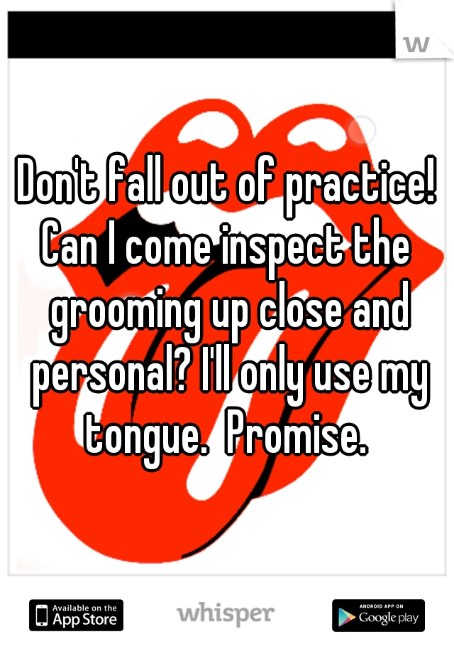 Don't fall out of practice!



Can I come inspect the grooming up close and personal? I'll only use my tongue.  Promise. 