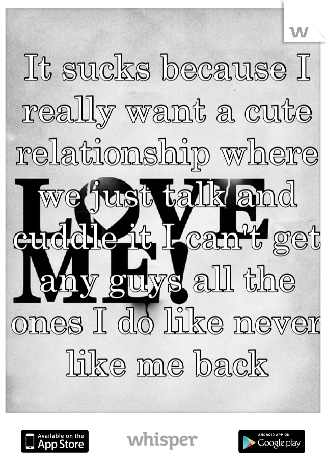 It sucks because I really want a cute relationship where we just talk and cuddle it I can't get any guys all the ones I do like never like me back 
