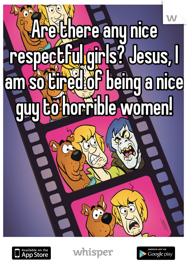 Are there any nice respectful girls? Jesus, I am so tired of being a nice guy to horrible women!