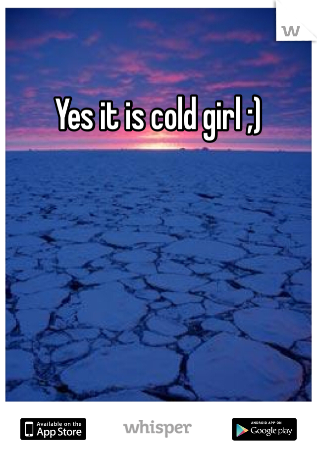 Yes it is cold girl ;)