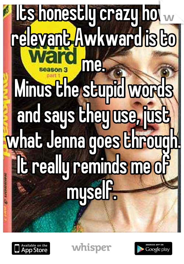 Its honestly crazy how relevant Awkward is to me. 
Minus the stupid words and says they use, just what Jenna goes through. It really reminds me of myself. 