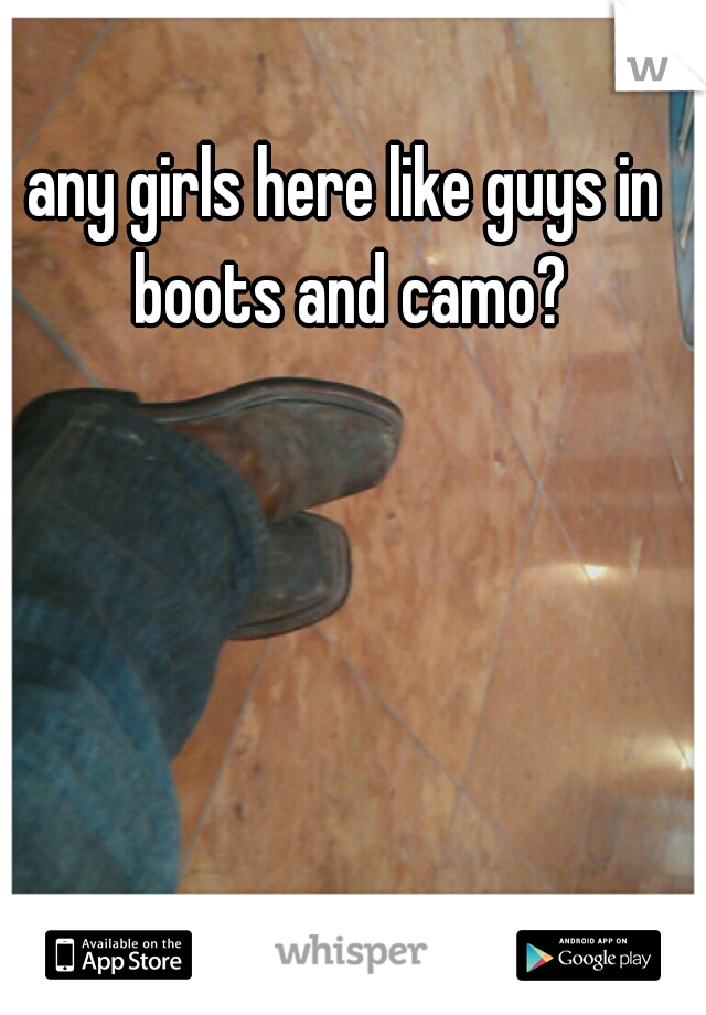 any girls here like guys in boots and camo?