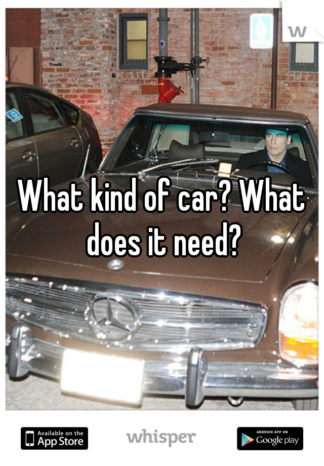 What kind of car? What does it need?