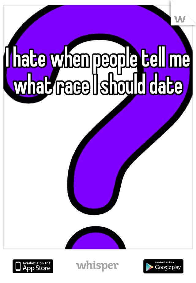 I hate when people tell me what race I should date