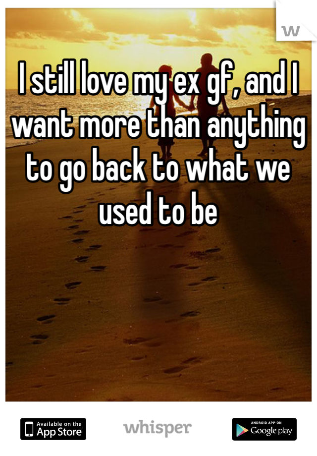 I still love my ex gf, and I want more than anything to go back to what we used to be